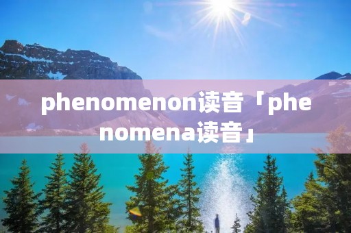 phenomenon读音「phenomena读音」 phenomenon读音「phenomena读音」