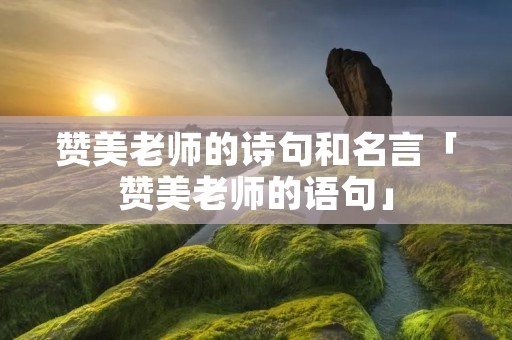 赞美老师的诗句和名言「赞美老师的语句」 赞美老师的诗句和名言「赞美老师的语句」