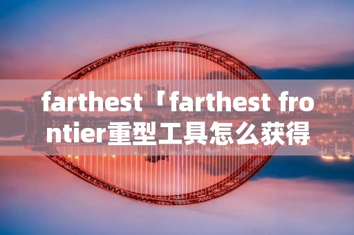 farthest「farthest frontier重型工具怎么获得」 farthest「farthest frontier重型工具怎么获得」
