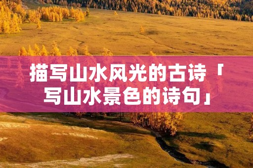 描写山水风光的古诗「写山水景色的诗句」