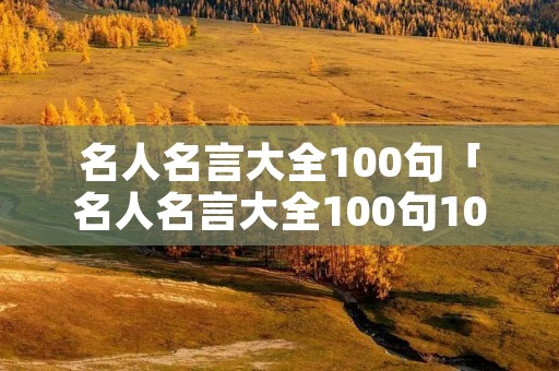 名人名言大全100句「名人名言大全100句10字」