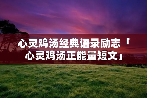 心灵鸡汤经典语录励志「心灵鸡汤正能量短文」