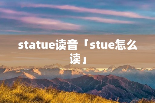 statue读音「stue怎么读」 statue读音「stue怎么读」