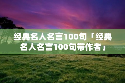 经典名人名言100句「经典名人名言100句带作者」