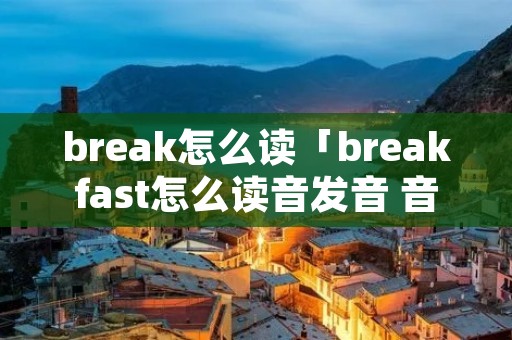 break怎么读「breakfast怎么读音发音 音标」