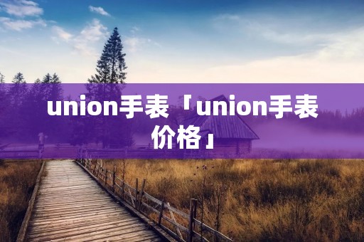 union手表「union手表价格」 union手表「union手表价格」