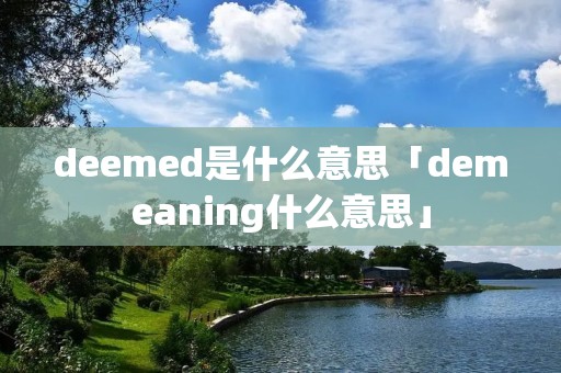 deemed是什么意思「demeaning什么意思」