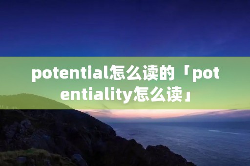 potential怎么读的「potentiality怎么读」 potential怎么读的「potentiality怎么读」