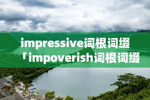 impressive词根词缀「impoverish词根词缀」