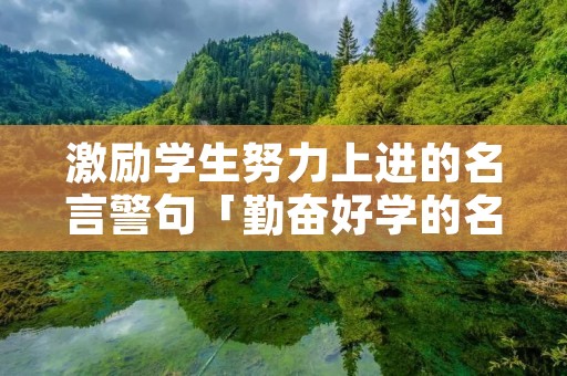 激励学生努力上进的名言警句「勤奋好学的名言名句有哪些」 激励学生努力上进的名言警句「勤奋好学的名言名句有哪些」