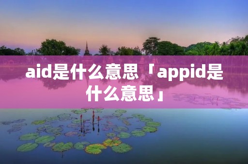 aid是什么意思「appid是什么意思」 aid是什么意思「appid是什么意思」
