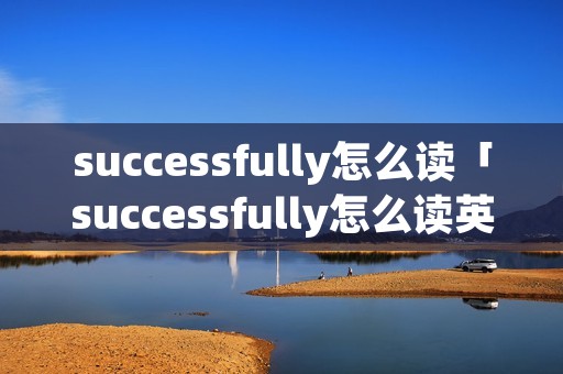 successfully怎么读「successfully怎么读英语」 successfully怎么读「successfully怎么读英语」