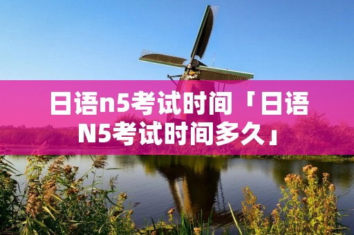 日语n5考试时间「日语N5考试时间多久」