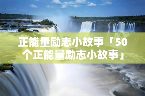 正能量励志小故事「50个正能量励志小故事」
