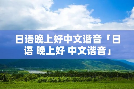 日语晚上好中文谐音「日语 晚上好 中文谐音」
