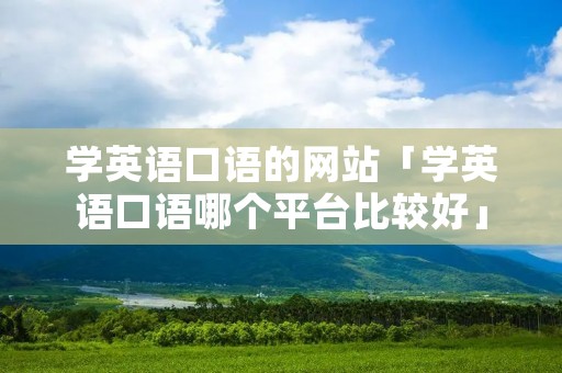 学英语口语的网站「学英语口语哪个平台比较好」