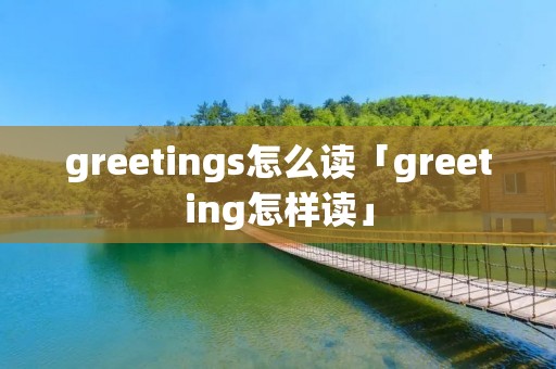 greetings怎么读「greeting怎样读」