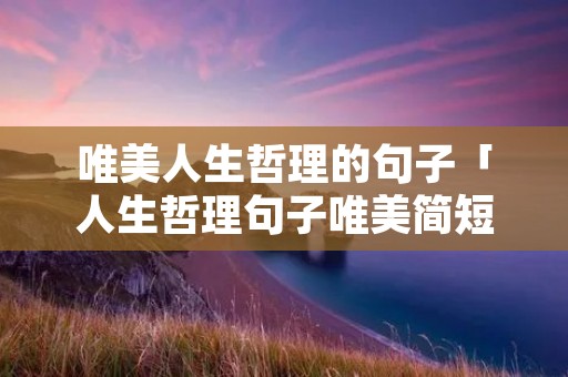 唯美人生哲理的句子「人生哲理句子唯美简短」 唯美人生哲理的句子「人生哲理句子唯美简短」