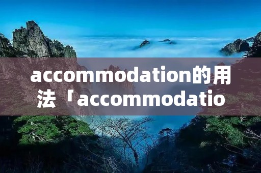 accommodation的用法「accommodation的用法与搭配」 accommodation的用法「accommodation的用法与搭配」