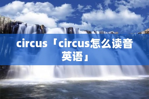 circus「circus怎么读音英语」 circus「circus怎么读音英语」