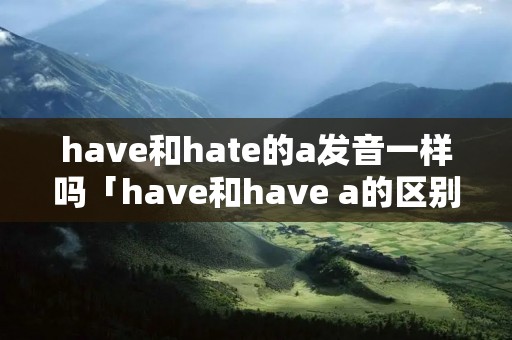 have和hate的a发音一样吗「have和have a的区别」