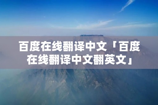 百度在线翻译中文「百度在线翻译中文翻英文」