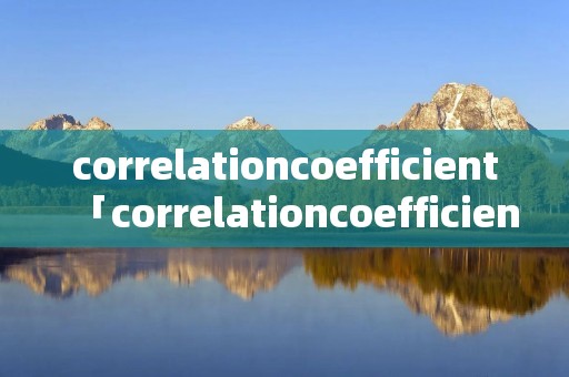 correlationcoefficient「correlationcoefficient用计算机怎么算」 correlationcoefficient「correlationcoefficient用计算机怎么算」