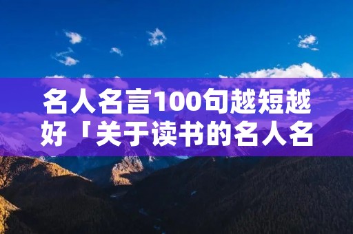 名人名言100句越短越好「关于读书的名人名言」