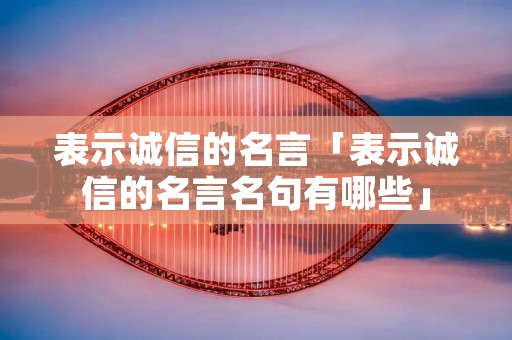 表示诚信的名言「表示诚信的名言名句有哪些」