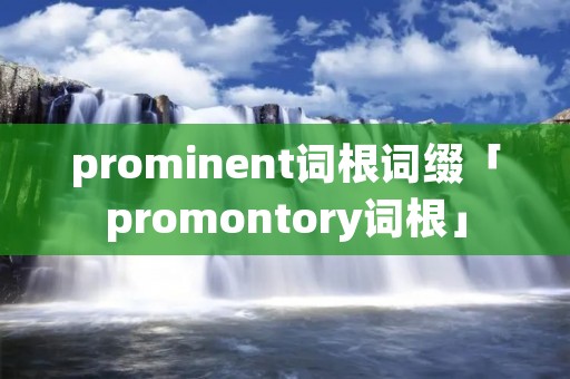 prominent词根词缀「promontory词根」