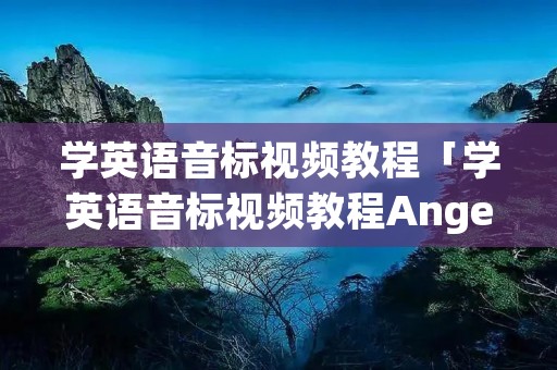 学英语音标视频教程「学英语音标视频教程Angelababy」 学英语音标视频教程「学英语音标视频教程Angelababy」