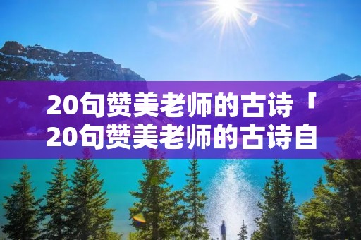 20句赞美老师的古诗「20句赞美老师的古诗自己写的」 20句赞美老师的古诗「20句赞美老师的古诗自己写的」