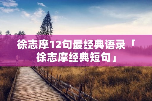 徐志摩12句最经典语录「徐志摩经典短句」