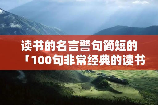 读书的名言警句简短的「100句非常经典的读书名言」