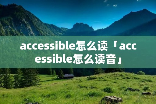 accessible怎么读「accessible怎么读音」