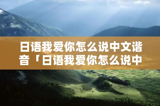 日语我爱你怎么说中文谐音「日语我爱你怎么说中文谐音翻译」
