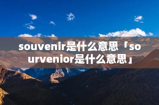 souvenir是什么意思「sourvenior是什么意思」 souvenir是什么意思「sourvenior是什么意思」