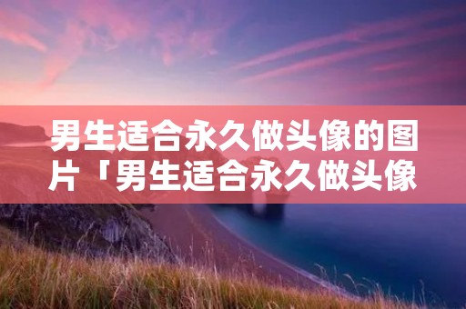 男生适合永久做头像的图片「男生适合永久做头像的图片风景」