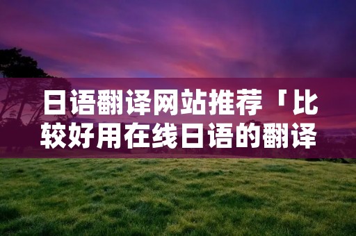 日语翻译网站推荐「比较好用在线日语的翻译器」