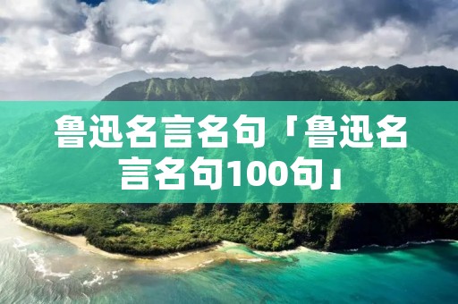 鲁迅名言名句「鲁迅名言名句100句」