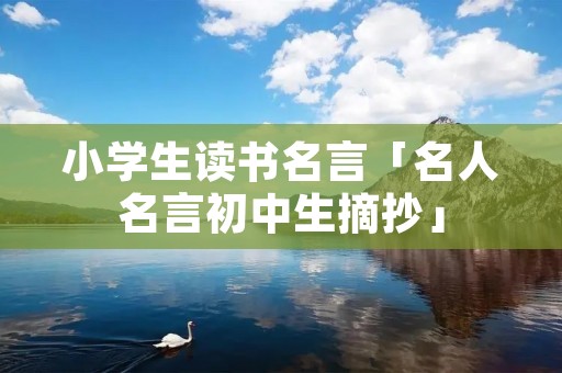 小学生读书名言「名人名言初中生摘抄」 小学生读书名言「名人名言初中生摘抄」