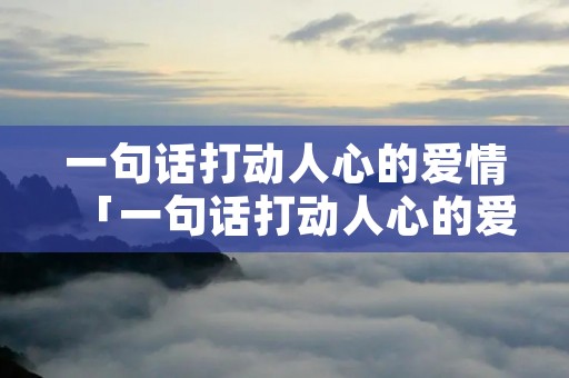 一句话打动人心的爱情「一句话打动人心的爱情表白句子说说,句句暖心!」
