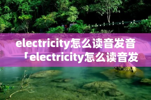 electricity怎么读音发音「electricity怎么读音发音英语怎么说」