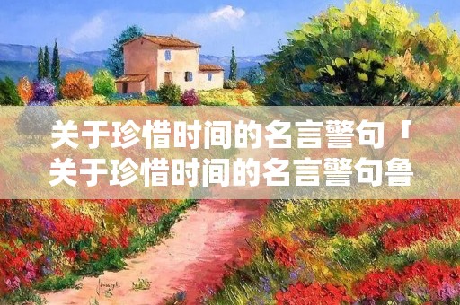 关于珍惜时间的名言警句「关于珍惜时间的名言警句鲁迅」