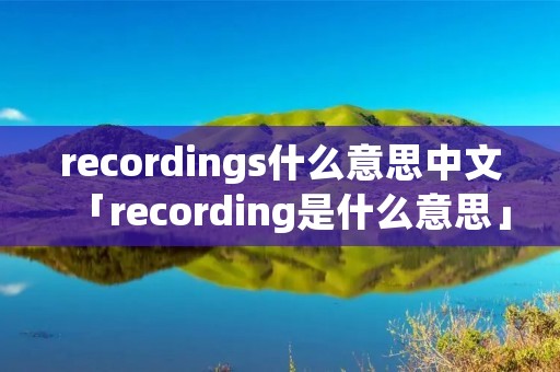 recordings什么意思中文「recording是什么意思」