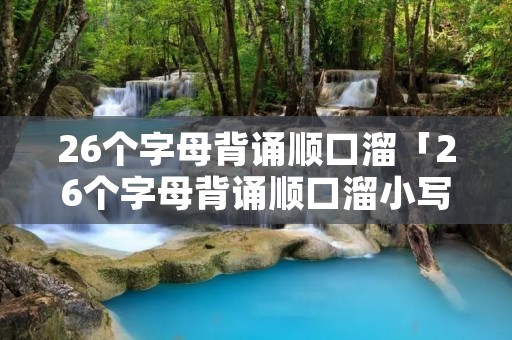 26个字母背诵顺口溜「26个字母背诵顺口溜小写」