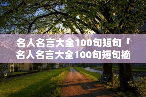 名人名言大全100句短句「名人名言大全100句短句摘抄」