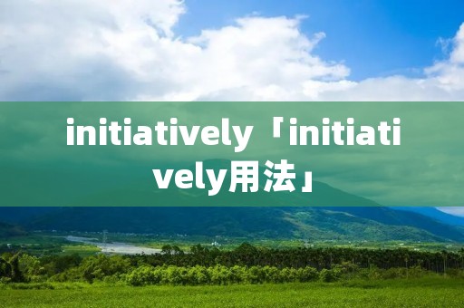 initiatively「initiatively用法」 initiatively「initiatively用法」