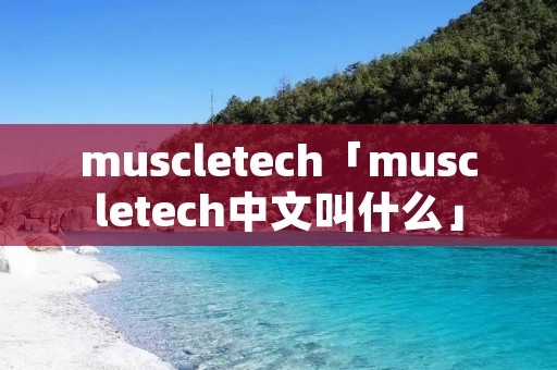 muscletech「muscletech中文叫什么」 muscletech「muscletech中文叫什么」
