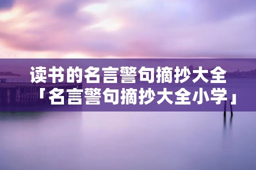 读书的名言警句摘抄大全「名言警句摘抄大全小学」